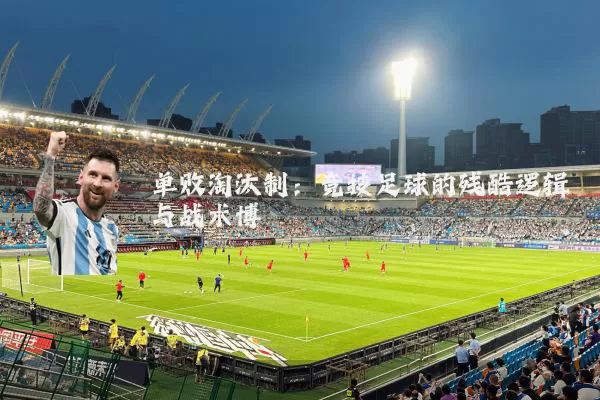 单败淘汰制：竞技足球的残酷逻辑与战术博弈