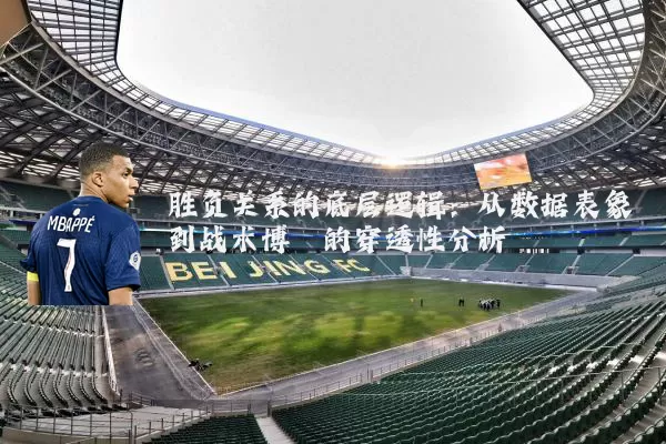 胜负关系的底层逻辑:从数据表象到战术博弈的穿透性分析