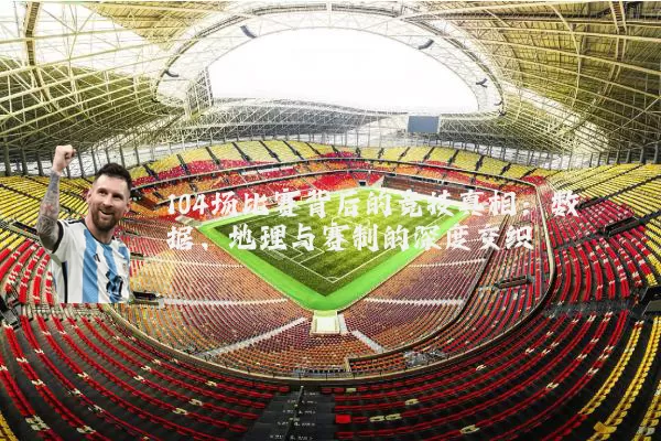 104场比赛背后的竞技真相：数据、地理与赛制的深度交织