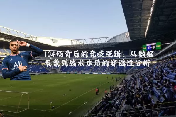 104场背后的竞技逻辑:从数据表象到战术本质的穿透性分析