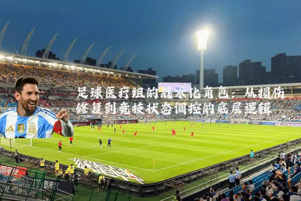 足球医疗组的战术化角色:从损伤修复到竞技状态调控的底层逻辑