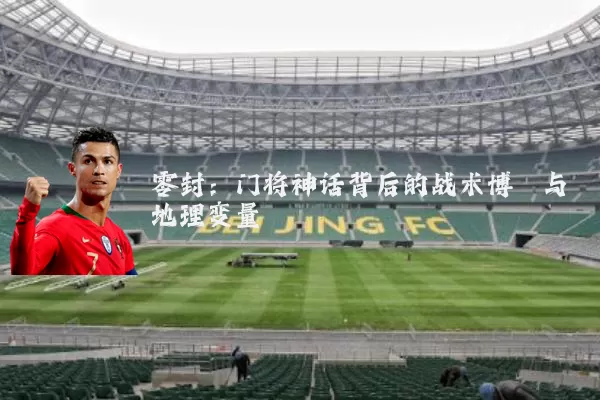 零封：门将神话背后的战术博弈与地理变量