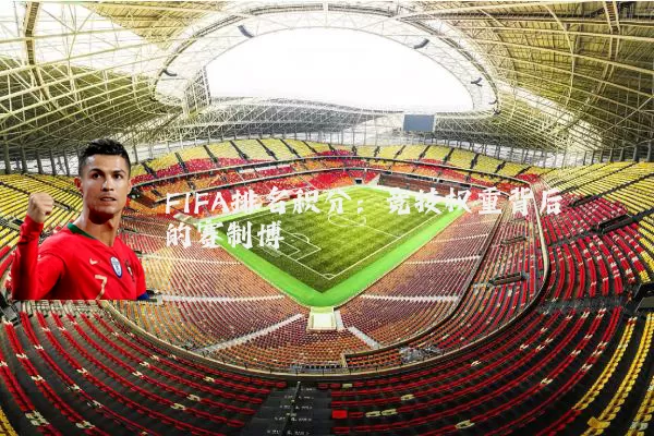 FIFA排名积分：竞技权重背后的赛制博弈