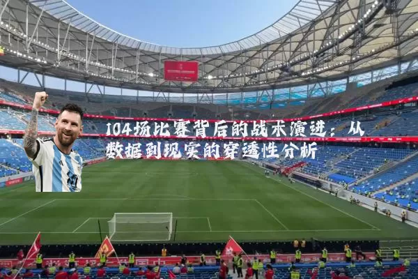 104场比赛背后的战术演进：从数据到现实的穿透性分析