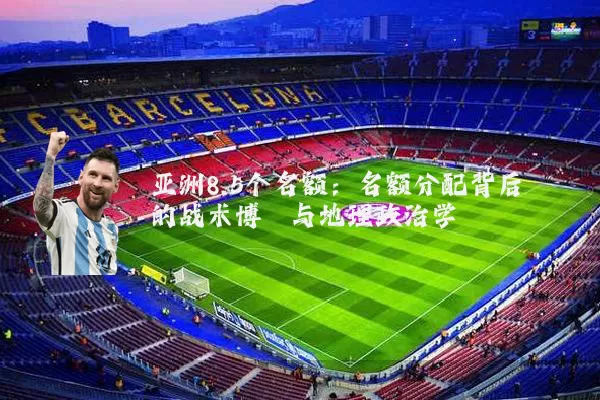 亚洲8.5个名额：名额分配背后的战术博弈与地理政治学